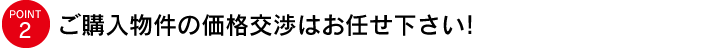 ご購入物件の価格交渉はお任せ下さい!