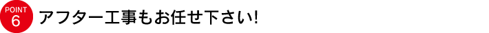 アフター工事もお任せ下さい!