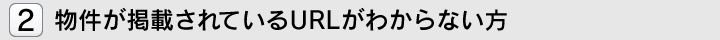 物件が掲載されているURLがわからない方